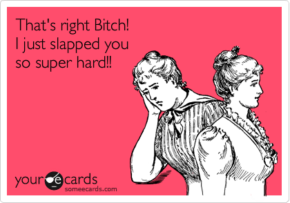That's right Bitch!
I just slapped you
so super hard!!