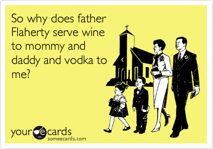 So why does father
Flaherty serve wine
to mommy and
daddy and vodka to
me? 