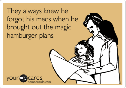 They always knew he
forgot his meds when he
brought out the magic 
hamburger plans. 