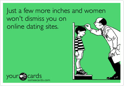 Just a few more inches and women won't dismiss you on
online dating sites. 