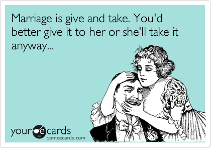 Marriage is give and take. You'd better give it to her or she'll take it anyway...