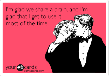 I'm glad we share a brain, and I'm glad that I get to use it
most of the time.