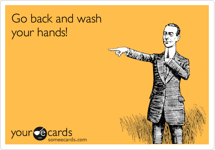 Go back and wash 
your hands!