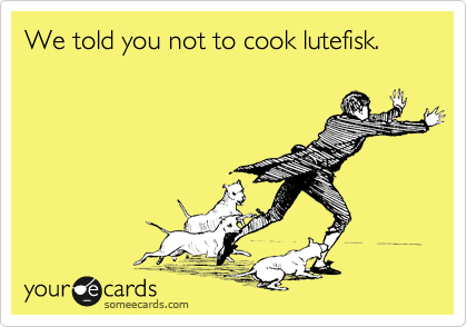 We told you not to cook lutefisk.