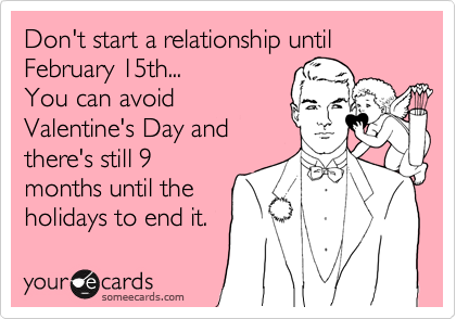 Don't start a relationship until February 15th...
You can avoid
Valentine's Day and
there's still 9
months until the
holidays to end it.