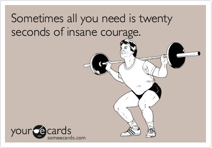 Sometimes all you need is twenty seconds of insane courage.
