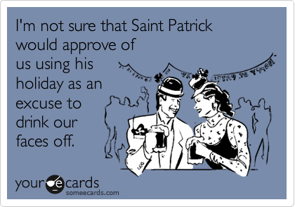 I'm not sure that Saint Patrick
would approve of
us using his 
holiday as an
excuse to 
drink our 
faces off.