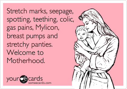 Stretch marks, seepage,
spotting, teething, colic,
gas pains, Mylicon,
breast pumps and
stretchy panties.  
Welcome to
Motherhood.