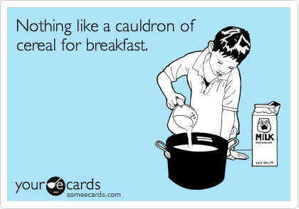 Nothing like a cauldron of
cereal for breakfast.