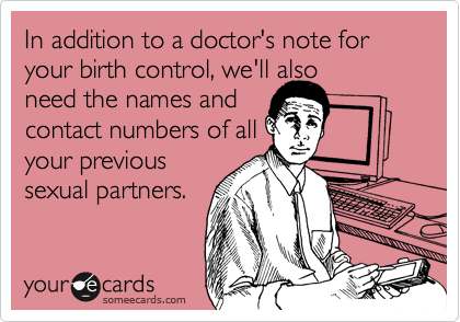 In addition to a doctor's note for your birth control, we'll also
need the names and
contact numbers of all
your previous
sexual partners.