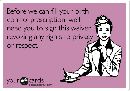 Before we can fill your birth
control prescription, we'll
need you to sign this waiver revoking any rights to privacy
or respect.