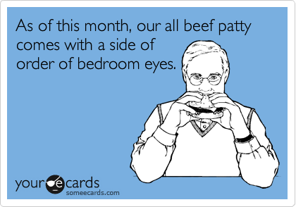 As of this month, our all beef patty comes with a side of
order of bedroom eyes. 