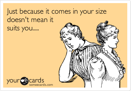 Just because it comes in your size doesn't mean it
suits you.....