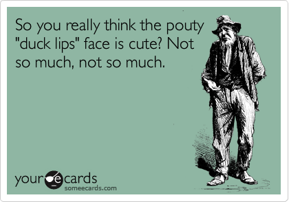 So you really think the pouty
"duck lips" face is cute? Not
so much, not so much.