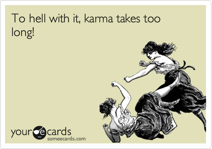 To hell with it, karma takes too long!