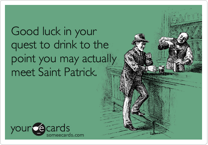 
Good luck in your
quest to drink to the
point you may actually
meet Saint Patrick.