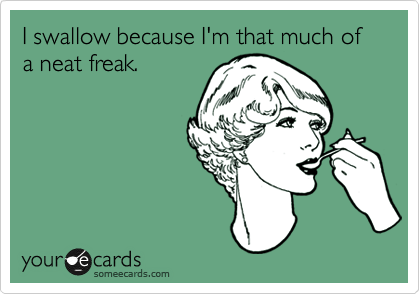 I swallow because I'm that much of a neat freak.