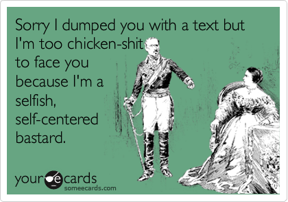 Sorry I dumped you with a text but I'm too chicken-shit
to face you
because I'm a
selfish,
self-centered
bastard.