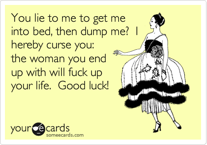 You lie to me to get me
into bed, then dump me?  I
hereby curse you:
the woman you end
up with will fuck up
your life.  Good luck!