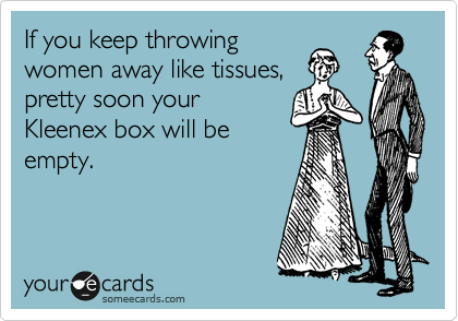 If you keep throwing
women away like tissues,
pretty soon your
Kleenex box will be
empty.