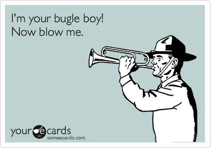 I'm your bugle boy!  
Now blow me.