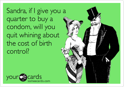 Sandra, if I give you a
quarter to buy a
condom, will you
quit whining about
the cost of birth
control?