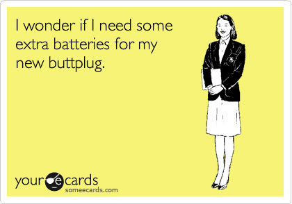 I wonder if I need some
extra batteries for my
new buttplug.