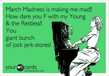 March Madness is making me mad!! How dare you F with my Young
& the Restless!! 
You
giant bunch 
of jock jerk-stores!
 