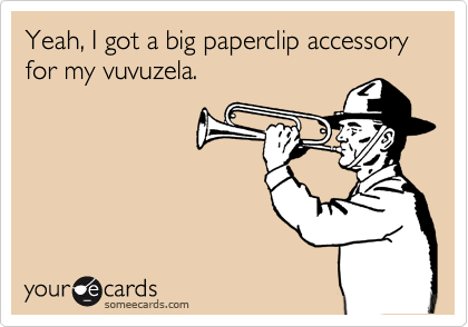 Yeah, I got a big paperclip accessory for my vuvuzela.