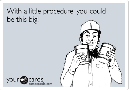 With a little procedure, you could be this big!