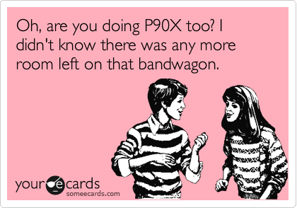 Oh, are you doing P90X too? I didn't know there was any more room left on that bandwagon.