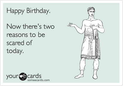 Happy Birthday.

Now there's two 
reasons to be 
scared of 
today.