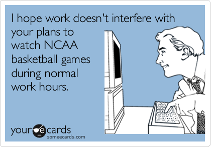 I hope work doesn't interfere with your plans to
watch NCAA
basketball games
during normal
work hours.