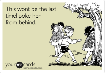 This wont be the last
timeI poke her
from behind.