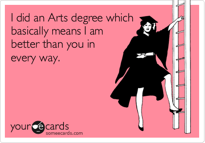 I did an Arts degree which
basically means I am
better than you in
every way.