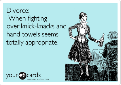 Divorce:
 When fighting
over knick-knacks and
hand towels seems
totally appropriate.