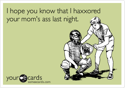 I hope you know that I haxxored your mom's ass last night.