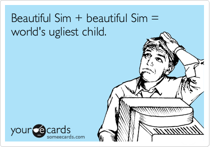 Beautiful Sim + beautiful Sim = world's ugliest child. 