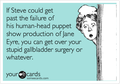 If Steve could get
past the failure of
his human-head puppet 
show production of Jane
Eyre, you can get over your
stupid gallbladder surgery or
whatever.