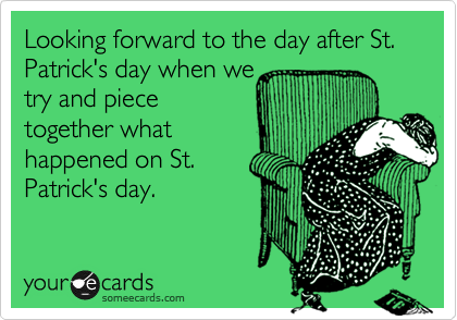 Looking forward to the day after St. Patrick's day when we
try and piece
together what
happened on St.
Patrick's day.