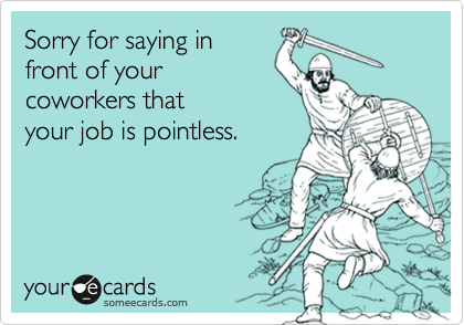 Sorry for saying in
front of your
coworkers that
your job is pointless.