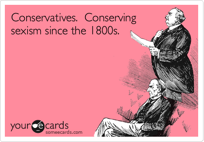 Conservatives.  Conserving
sexism since the 1800s.    