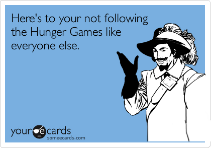 Here's to your not following
the Hunger Games like
everyone else.