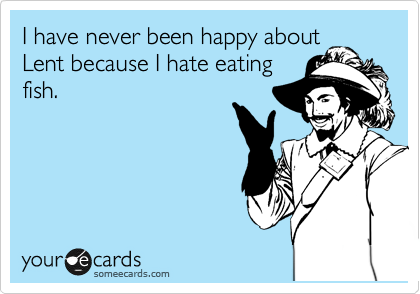 I have never been happy about
Lent because I hate eating
fish.