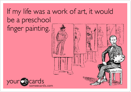 If my life was a work of art, it would be a preschool
finger painting.