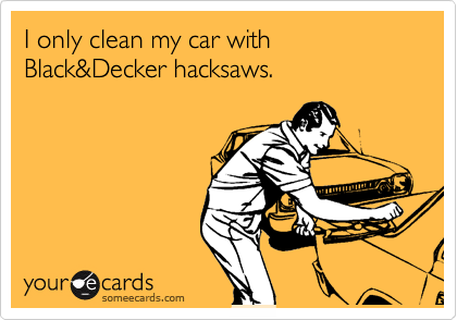 I only clean my car with Black&Decker hacksaws.