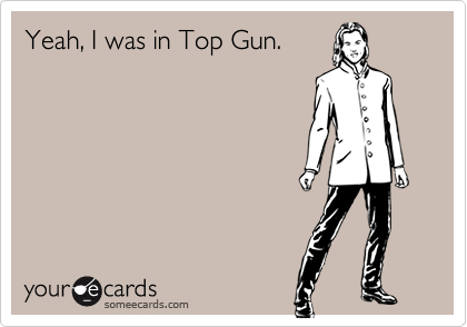 Yeah, I was in Top Gun.