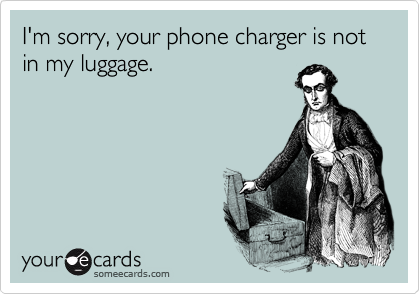I'm sorry, your phone charger is not in my luggage.