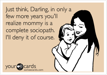 Just think, Darling, in only a
few more years you'll
realize mommy is a
complete sociopath.
I'll deny it of course.