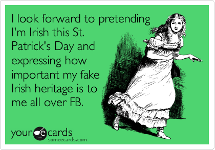 I look forward to pretending
I'm Irish this St.
Patrick's Day and
expressing how
important my fake
Irish heritage is to
me all over FB. 